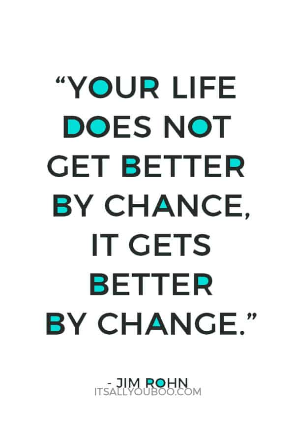 “Your life does not get better by chance, it gets better by change.” – Jim Rohn