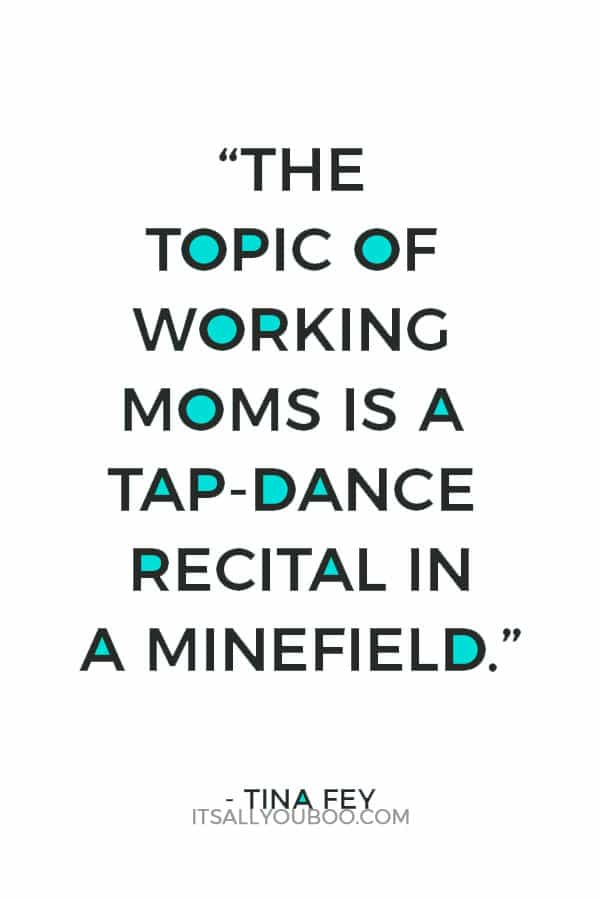 “The topic of working moms is a tap-dance recital in a minefield.” - Tina Fey