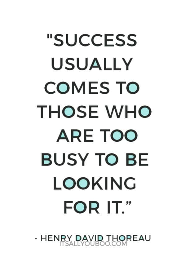 "Success usually comes to those who are too busy to be looking for it.” – Henry David Thoreau