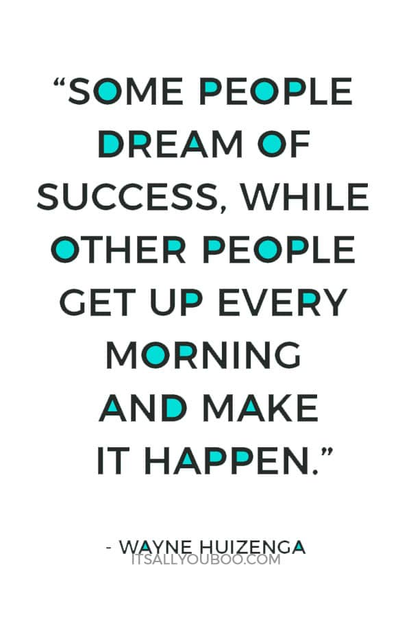 “Some people dream of success, while other people get up every morning and make it happen.” – Wayne Huizenga 