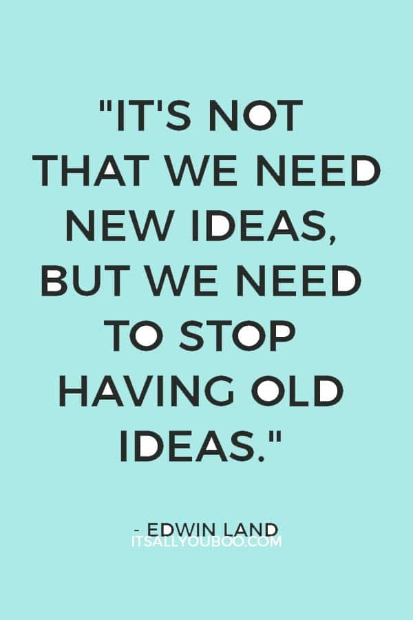 "It's not that we need new ideas, but we need to stop having old ideas." — Edwin Land