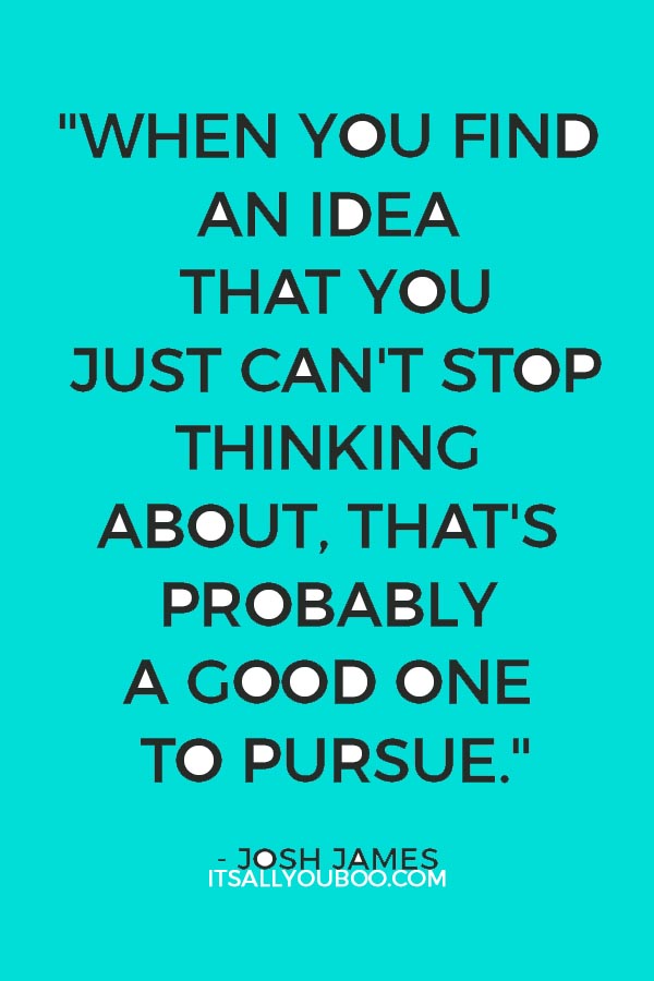 "When you find an idea that you just can't stop thinking about, that's probably a good one to pursue." — Josh James