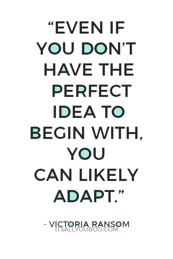 “Even if you don’t have the perfect idea to begin with, you can likely adapt.” – Victoria Ransom