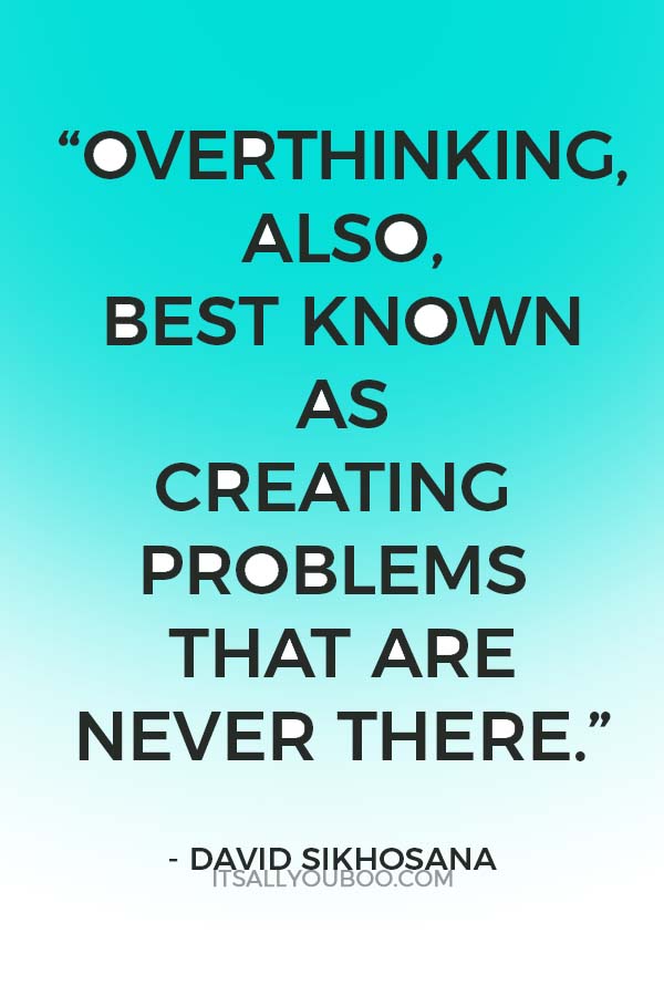 “Overthinking, also, best known as creating problems that are never there.” – David Sikhosana