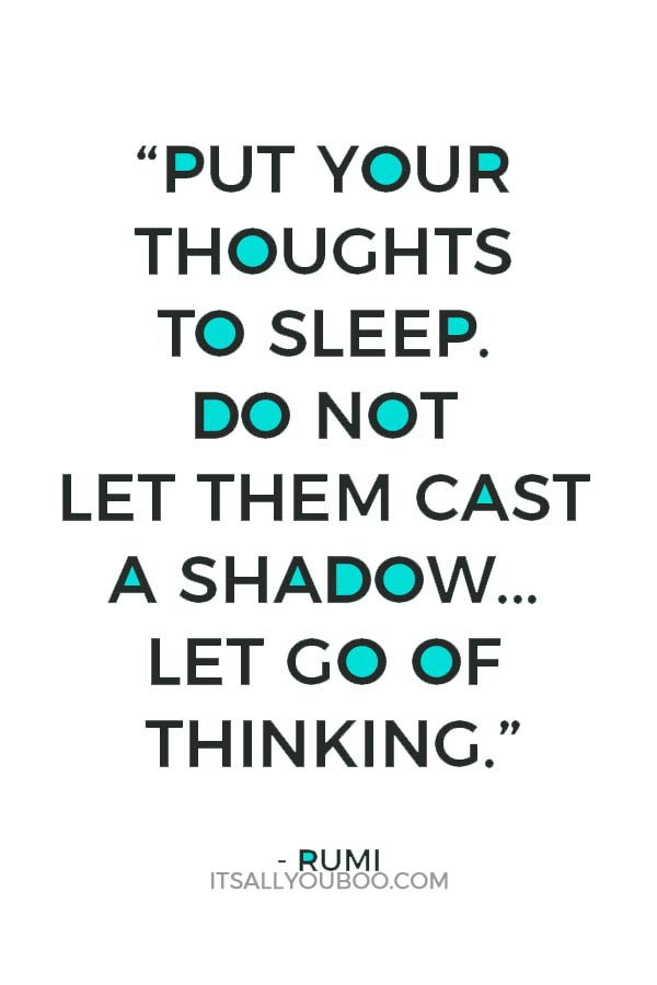 “Put your thoughts to sleep. Do not let them cast a shadow over the moon of your heart. Let go of thinking.” — Rumi