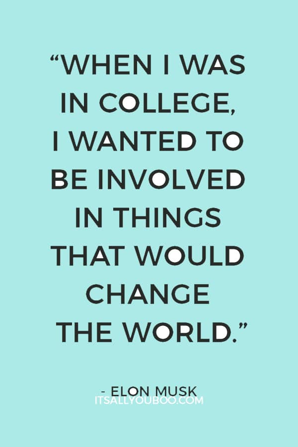 “When I was in college, I wanted to be involved in things that would change the world.” – Elon Musk 