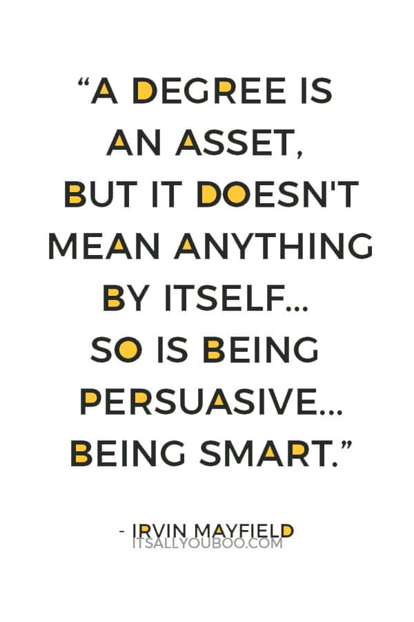 “A degree is an asset, but it doesn't mean anything by itself. It's just another asset. So is being persuasive, having good personality, being smart.” – Irvin Mayfield