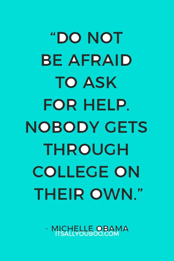 “Do not be afraid to ask for help. Nobody gets through college on their own.” – Michelle Obama 