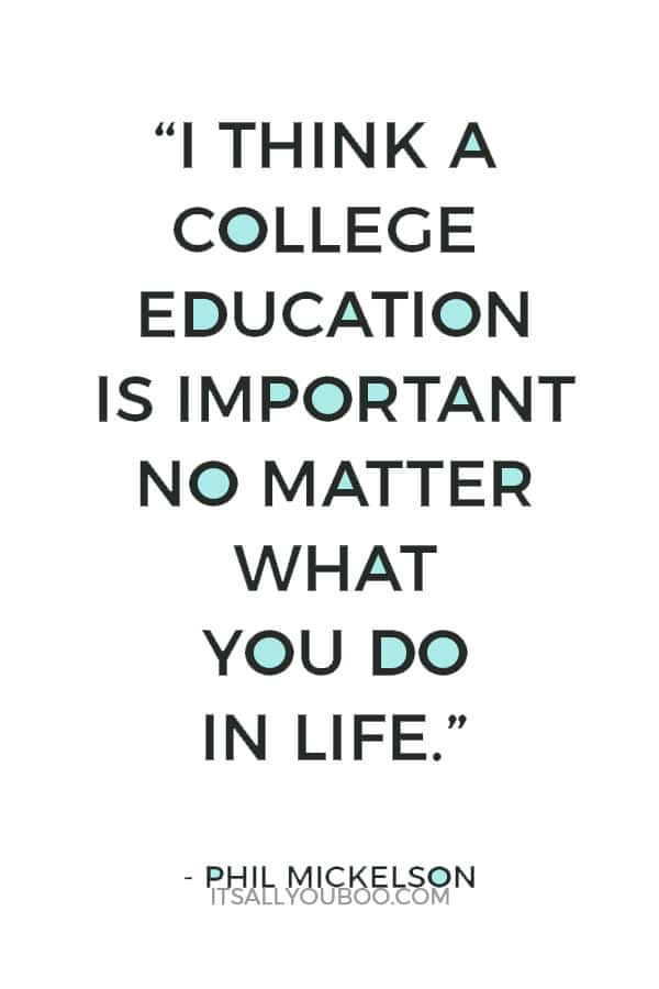 “I think a college education is important no matter what you do in life.” – Phil Mickelson 