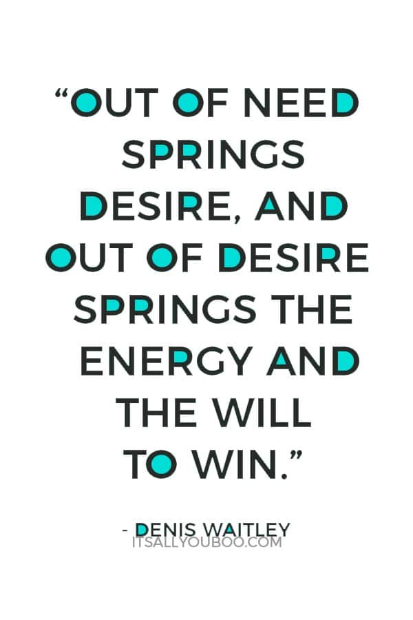 “Out of need springs desire, and out of desire springs the energy and the will to win.” - Denis Waitley