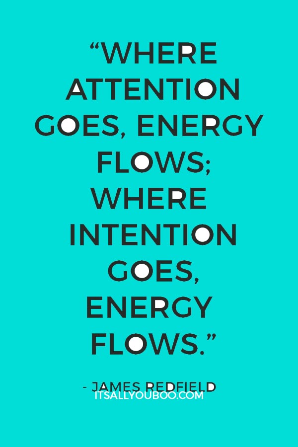 “Where attention goes, energy flows; Where intention goes, energy flows.” - James Redfield