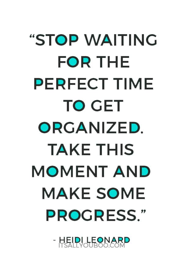 “Stop waiting for the perfect time to get organized. Take this moment and make some progress.” – Heidi Leonard