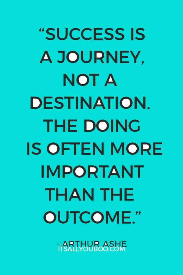 “Success is a journey, not a destination. The doing is often more important than the outcome.” - Arthur Ashe