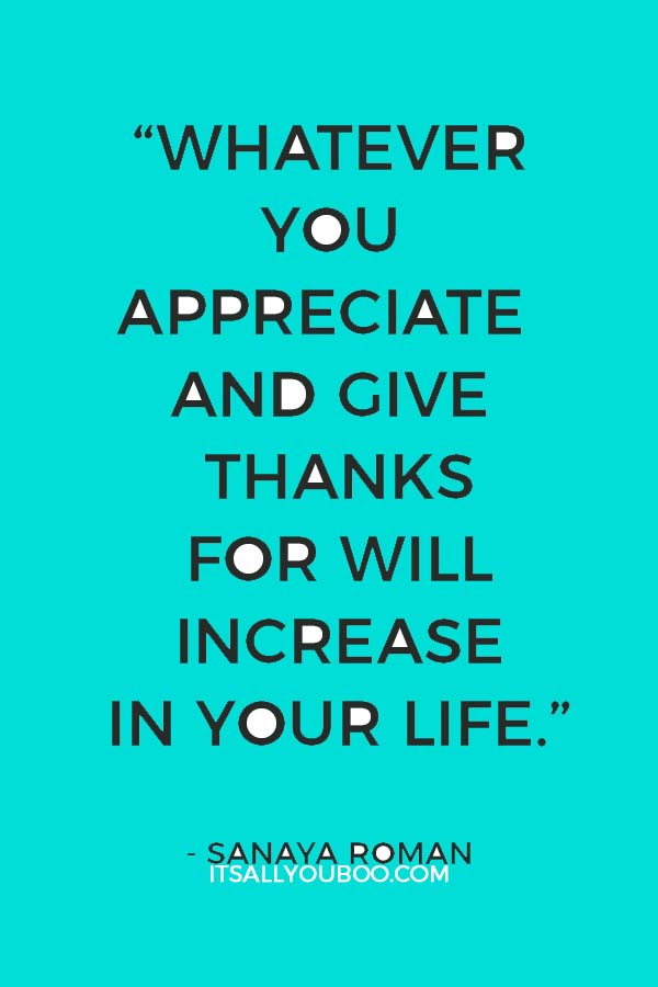 “Whatever you appreciate and give thanks for will increase in your life.” ― Sanaya Roman