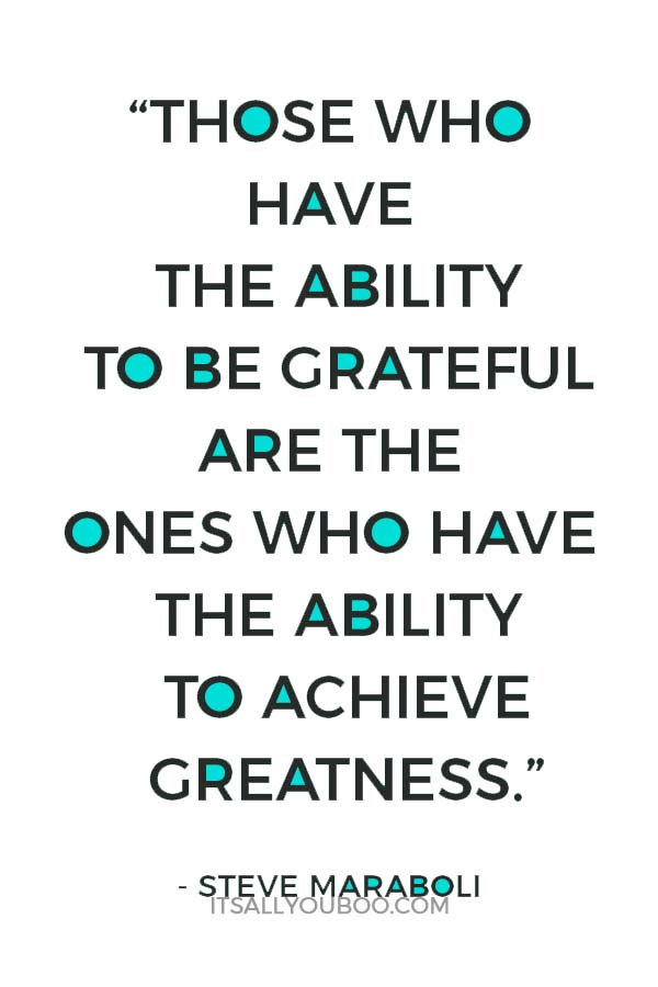 “Those who have the ability to be grateful are the ones who have the ability to achieve greatness.” ― Steve Maraboli