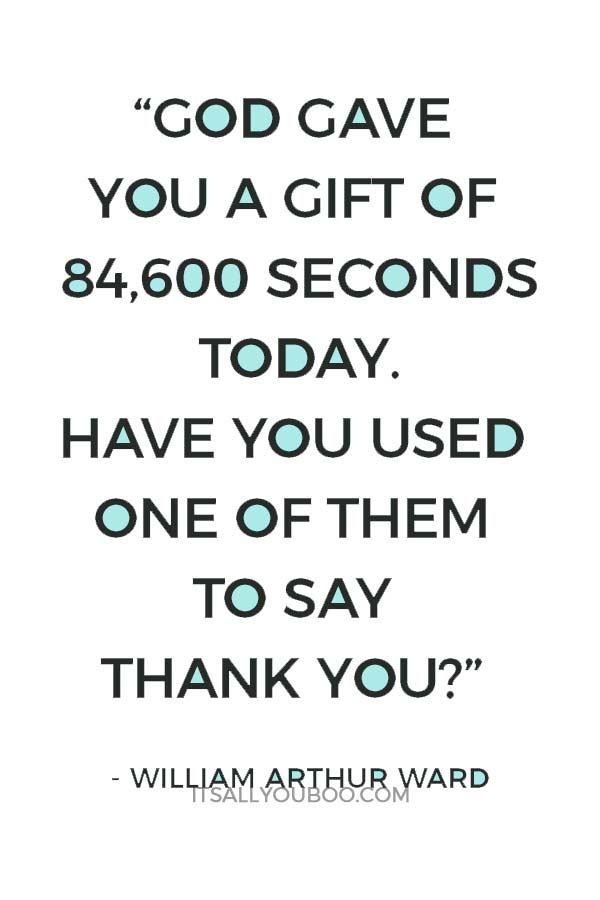 “God gave you a gift of 84,600 seconds today. Have you used one of them to say thank you?” ― William Arthur Ward