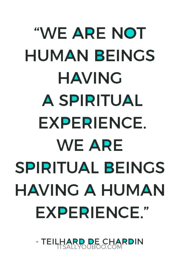 “We are not human beings having a spiritual experience. We are spiritual beings having a human experience.” - Teilhard De Chardin