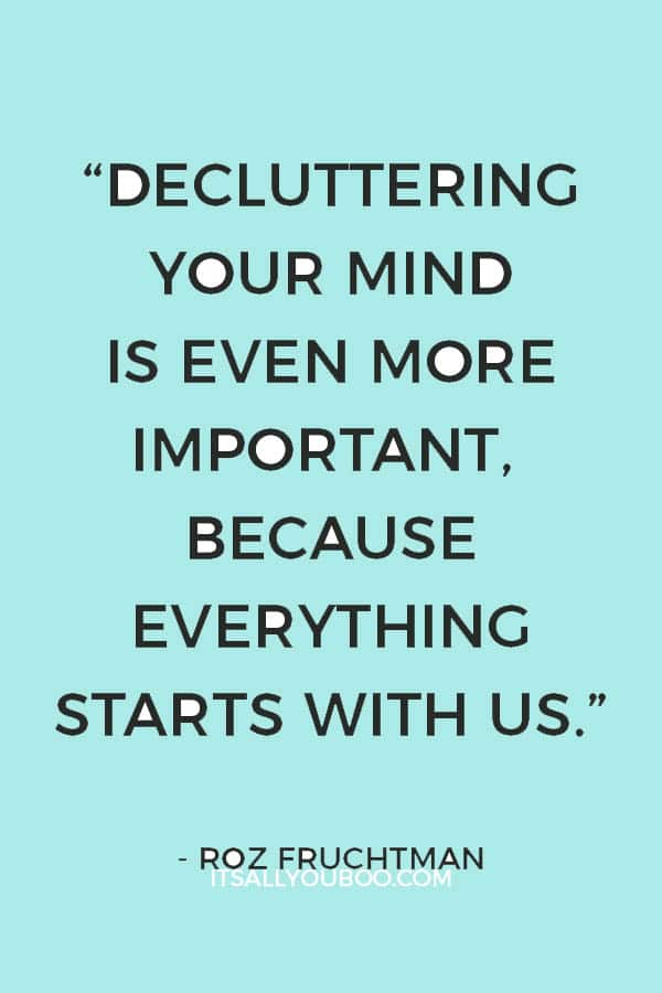 “Decluttering your mind is even more important, because everything starts with us.” - Roz Fruchtman