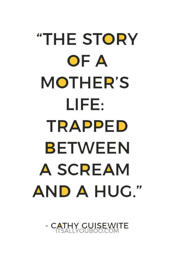 “The story of a mother’s life: Trapped between a scream and a hug.” - Cathy Guisewite