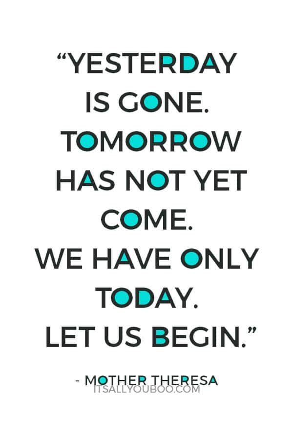 “Yesterday is gone. Tomorrow has not yet come. We have only today. Let us begin.” ― Mother Theresa