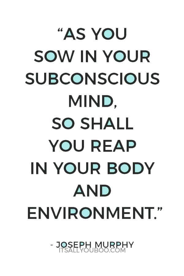 “As you sow in your subconscious mind, so shall you reap in your body and environment.” - Joseph Murphy