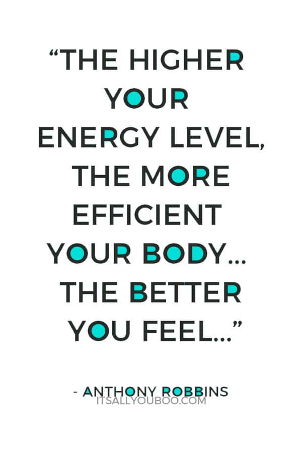 “The higher your energy level, the more efficient your body. The more efficient your body, the better you feel…” - Anthony Robbins