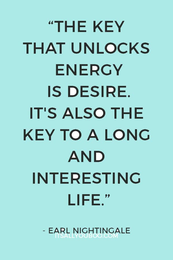 “The key that unlocks energy is desire. It's also the key to a long and interesting life....” - Earl Nightingale