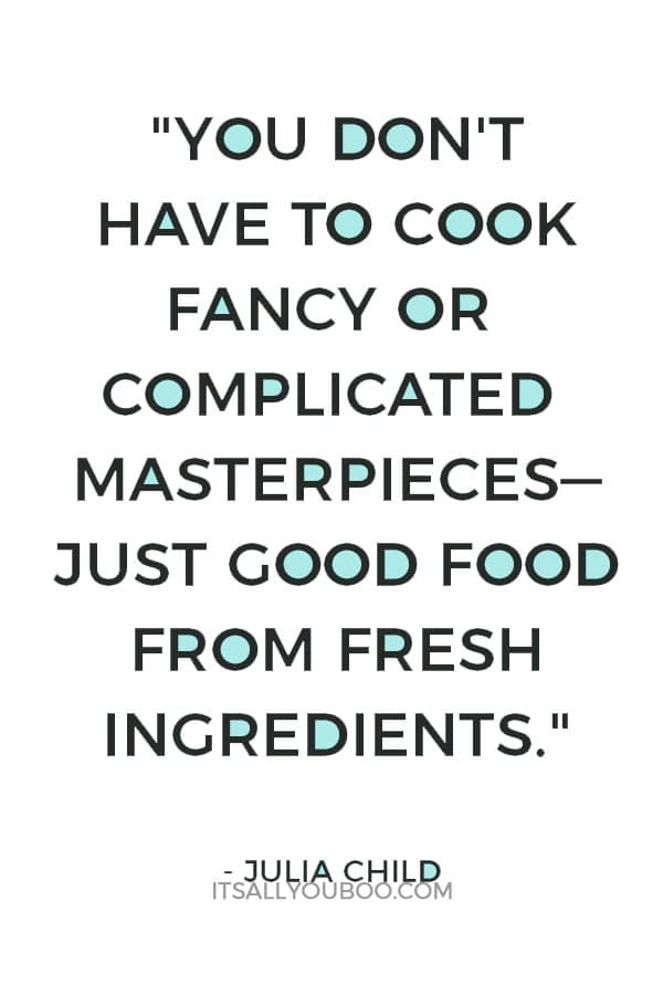 "You don't have to cook fancy or complicated masterpieces—just good food from fresh ingredients." ― Julia Child