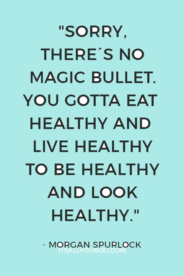  "Sorry, there's no magic bullet. You gotta eat healthy and live healthy to be healthy and look healthy. End of story." ― Morgan Spurlock