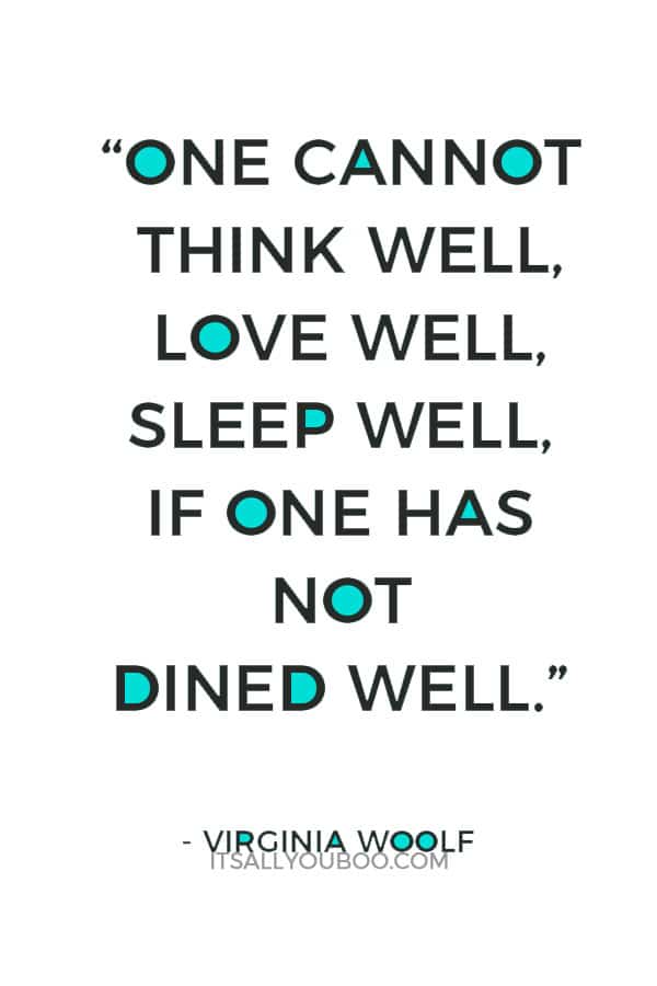 “One cannot think well, love well, sleep well, if one has not dined well.” ― Virginia Woolf