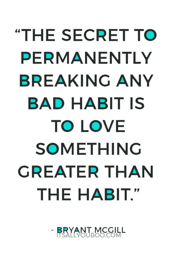 “The secret to permanently breaking any bad habit is to love something greater than the habit.” ― Bryant McGill