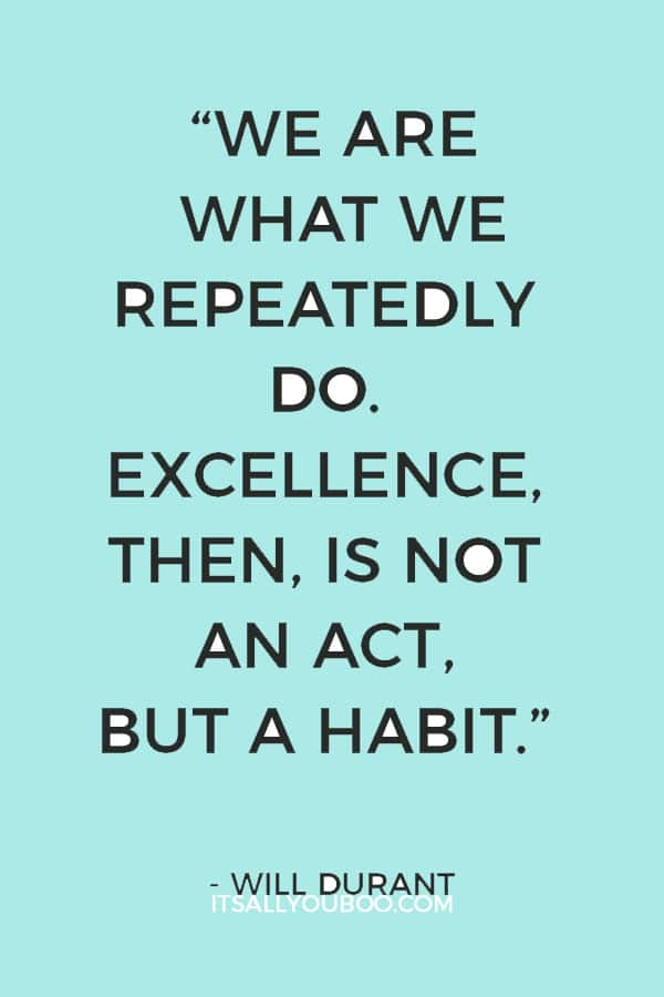 “We are what we repeatedly do. Excellence, then, is not an act, but a habit.” ― Will Durant