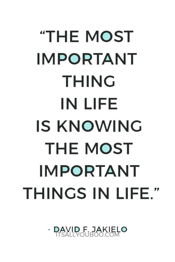 “The most important thing in life is knowing the most important things in life.” - David F. Jakielo