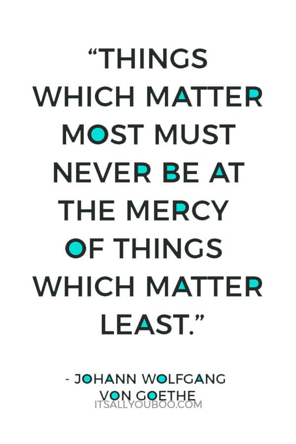 Things which matter most must never be at the mercy of things which matter least.” ― Johann Wolfgang von Goethe