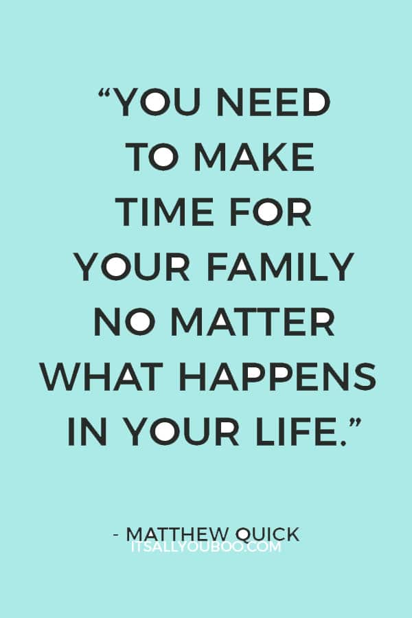 “You need to make time for your family no matter what happens in your life.” ― Matthew Quick