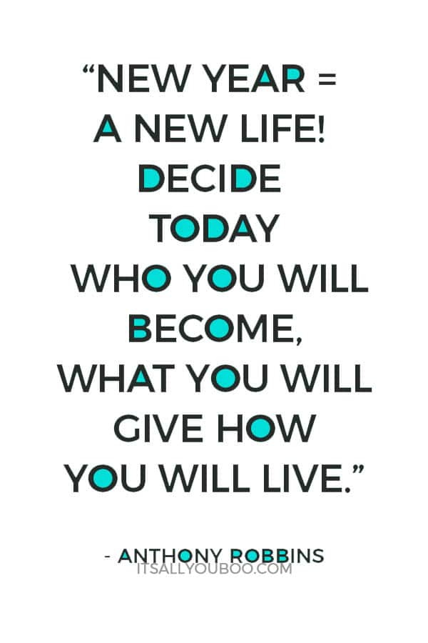 “New Year = A New Life! Decide today who you will become, what you will give how you will live.” – Anthony Robbins