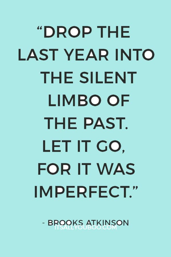 “Drop the last year into the silent limbo of the past. Let it go, for it was imperfect, and thank God that it can go.” – Brooks Atkinson