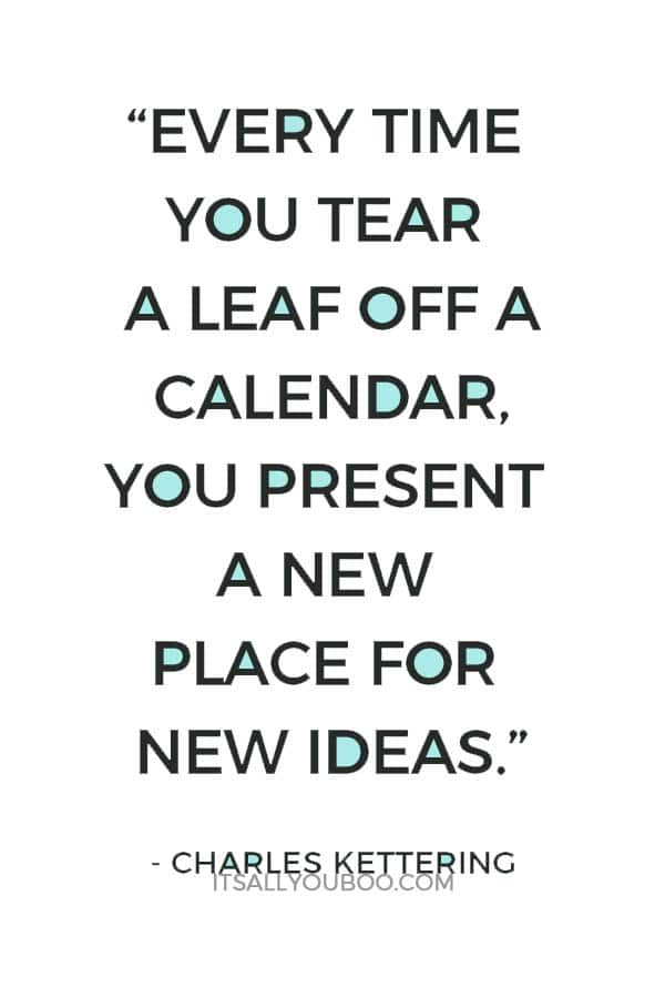 “Every time you tear a leaf off a calendar, you present a new place for new ideas.” – Charles Kettering