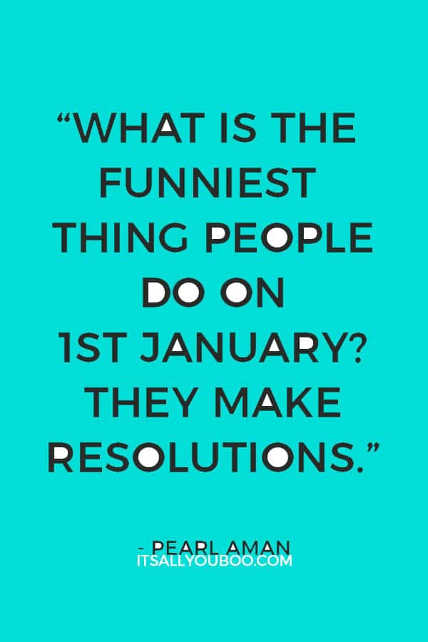 “What is the funniest thing people do on 1st January? They make resolutions.” – Pearl Aman