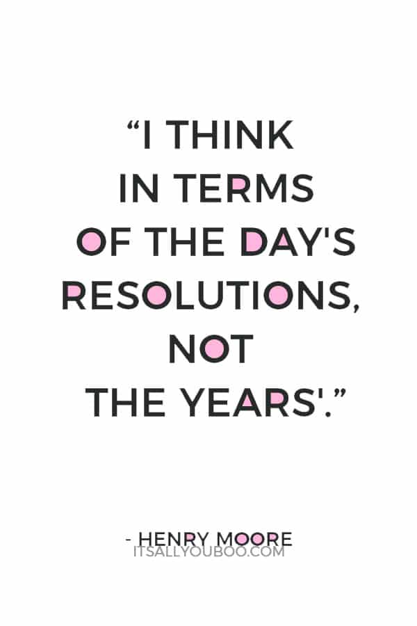 “I think in terms of the day's resolutions, not the years'.” — Henry Moore