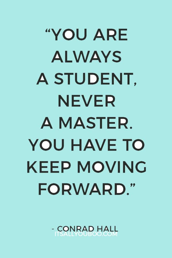 “You are always a student, never a master. You have to keep moving forward.” ― Conrad Hall 