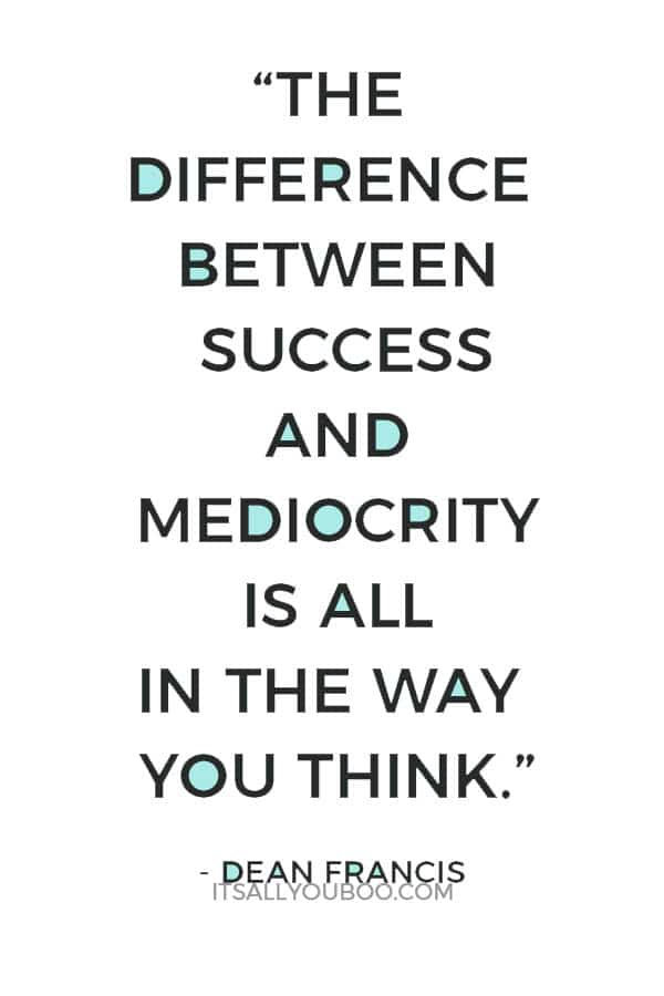 “The difference between success and mediocrity is all in the way you think.” - Dean Francis