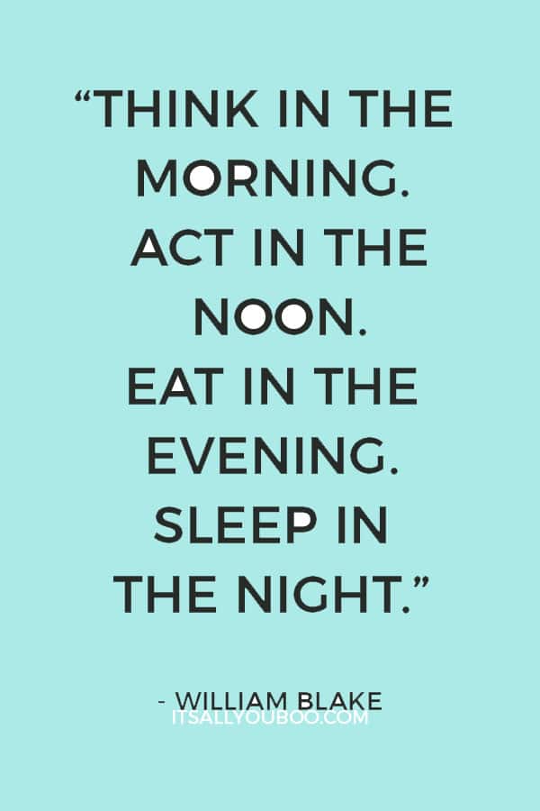 “Think in the morning. Act in the noon. Eat in the evening. Sleep in the night.” - William Blake