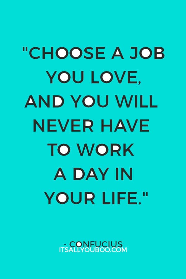 "Choose a job you love, and you will never have to work a day in your life." — Confucius