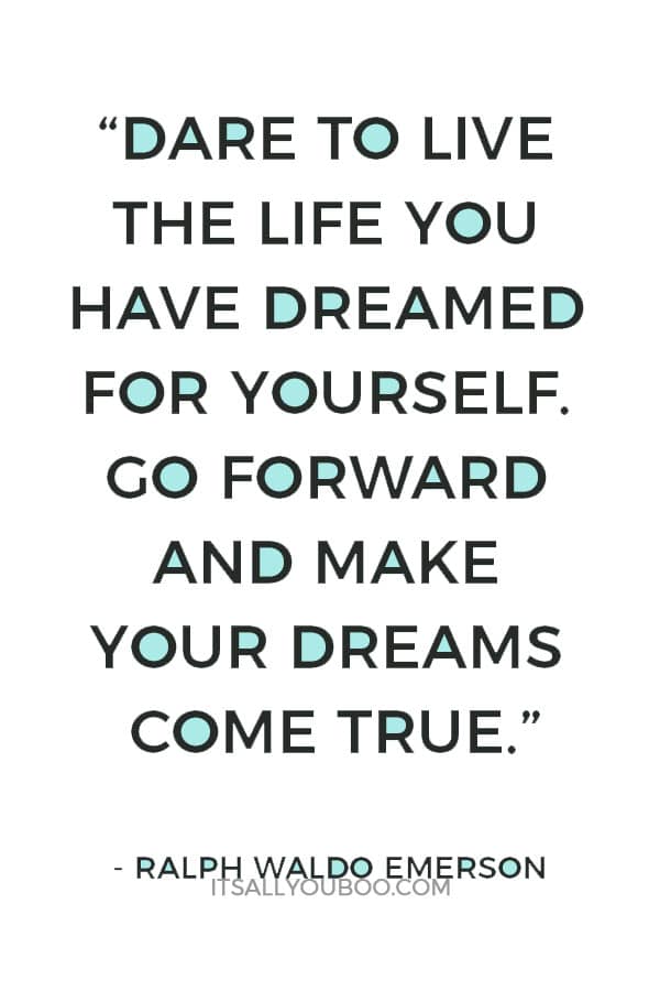 “Dare to live the life you have dreamed for yourself. Go forward and make your dreams come true” — Ralph Waldo Emerson