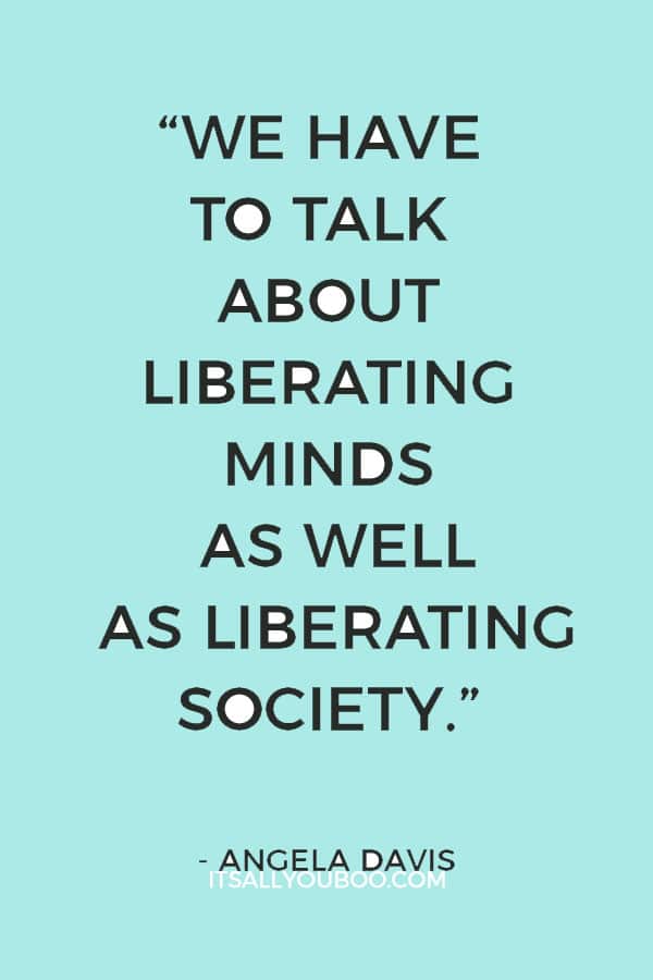 “We have to talk about liberating minds as well as liberating society.” — Angela Davis