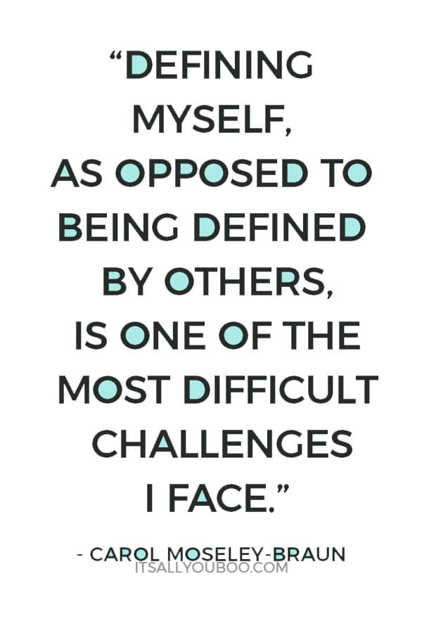 “Defining myself, as opposed to being defined by others, is one of the most difficult challenges I face.” — Carol Moseley-Braun