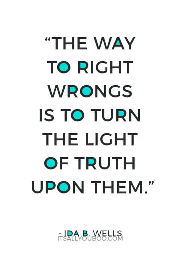 “The way to right wrongs is to turn the light of truth upon them.” — Ida B. Wells