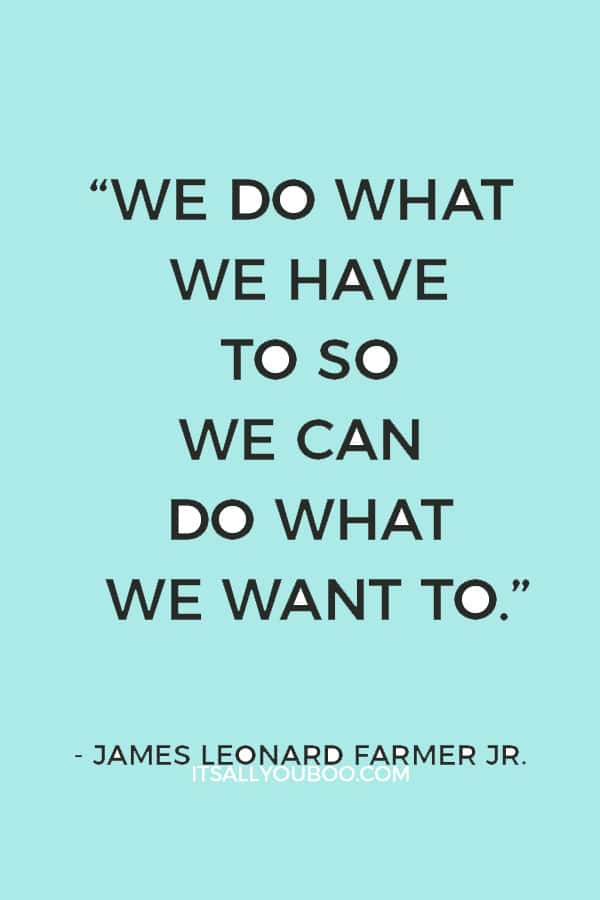 “We do what we have to so we can do what we want to.”— James Leonard Farmer Jr.