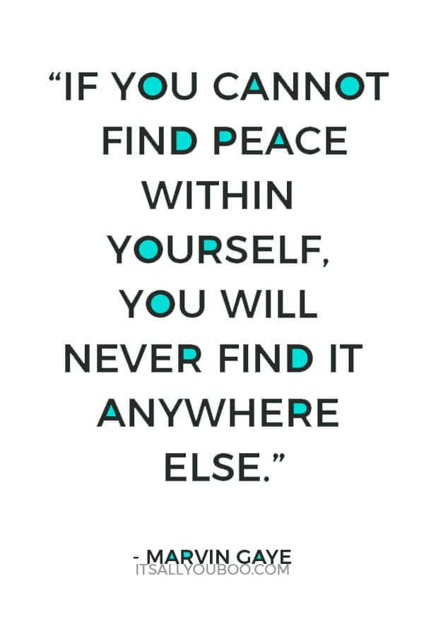 “If you cannot find peace within yourself, you will never find it anywhere else.” — Marvin Gaye